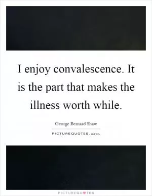 I enjoy convalescence. It is the part that makes the illness worth while Picture Quote #1