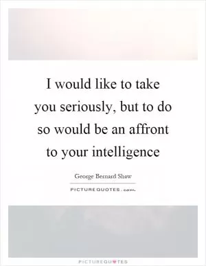 I would like to take you seriously, but to do so would be an affront to your intelligence Picture Quote #1