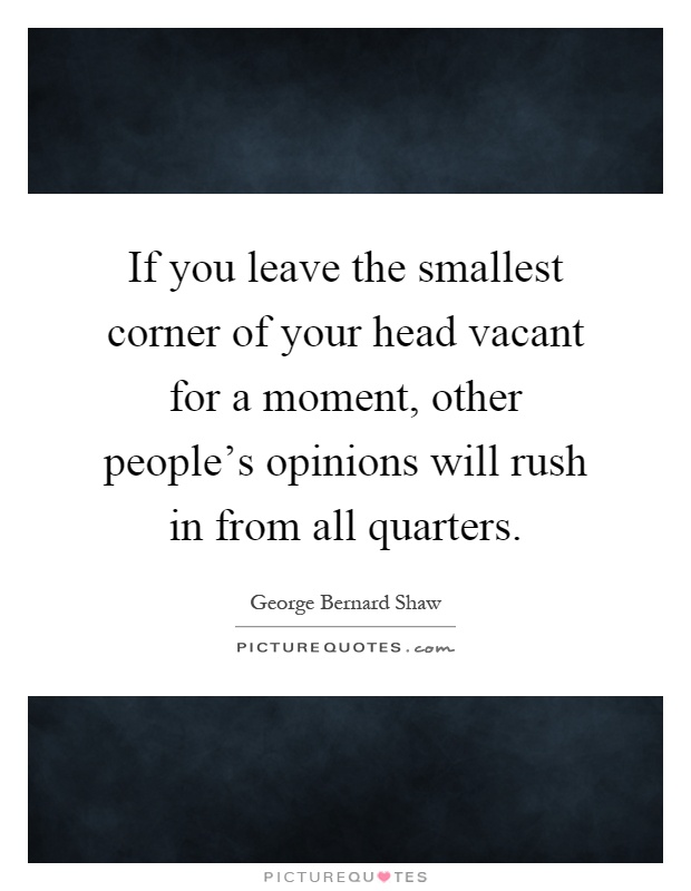 If you leave the smallest corner of your head vacant for a moment, other people's opinions will rush in from all quarters Picture Quote #1