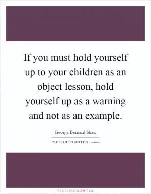 If you must hold yourself up to your children as an object lesson, hold yourself up as a warning and not as an example Picture Quote #1
