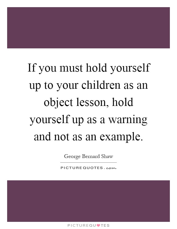 If you must hold yourself up to your children as an object lesson, hold yourself up as a warning and not as an example Picture Quote #1