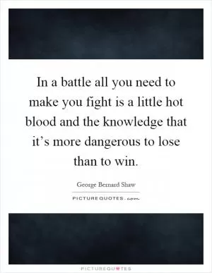 In a battle all you need to make you fight is a little hot blood and the knowledge that it’s more dangerous to lose than to win Picture Quote #1