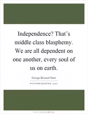 Independence? That’s middle class blasphemy. We are all dependent on one another, every soul of us on earth Picture Quote #1