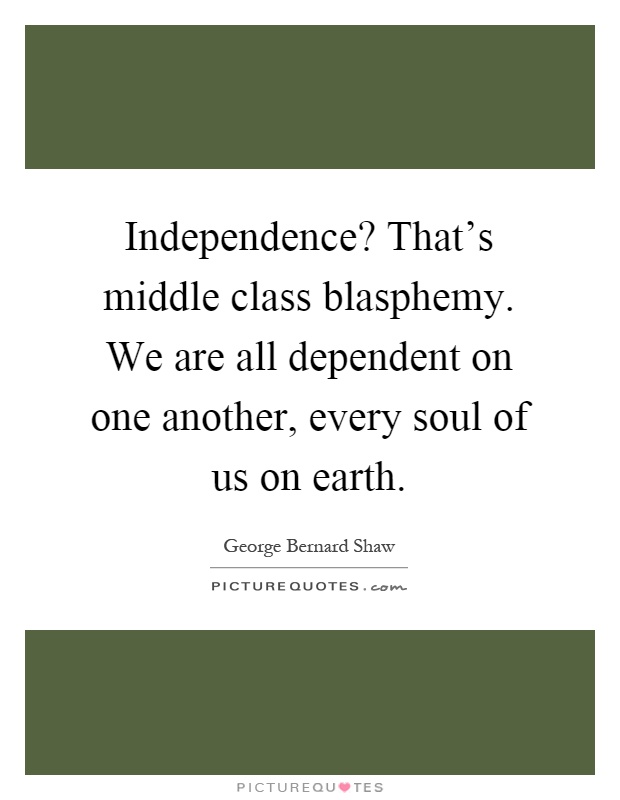 Independence? That's middle class blasphemy. We are all dependent on one another, every soul of us on earth Picture Quote #1