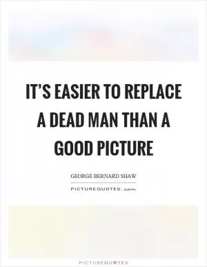 It’s easier to replace a dead man than a good picture Picture Quote #1