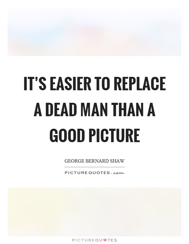 It's easier to replace a dead man than a good picture Picture Quote #1