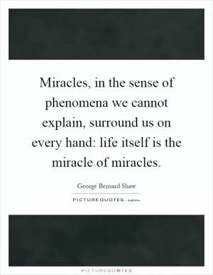 Miracles, in the sense of phenomena we cannot explain, surround us on every hand: life itself is the miracle of miracles Picture Quote #1