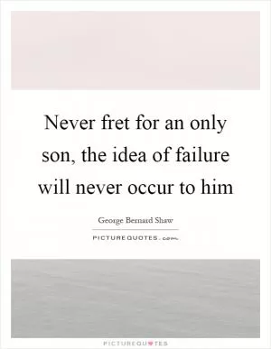 Never fret for an only son, the idea of failure will never occur to him Picture Quote #1