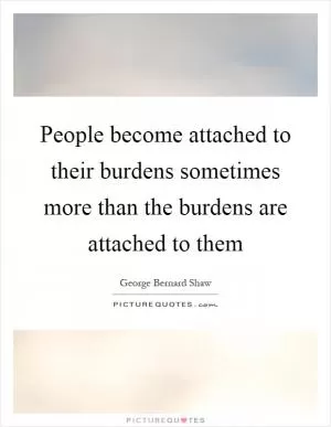 People become attached to their burdens sometimes more than the burdens are attached to them Picture Quote #1