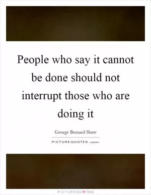 People who say it cannot be done should not interrupt those who are doing it Picture Quote #1