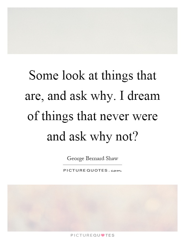 Some look at things that are, and ask why. I dream of things that never were and ask why not? Picture Quote #1