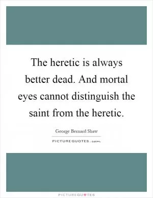 The heretic is always better dead. And mortal eyes cannot distinguish the saint from the heretic Picture Quote #1