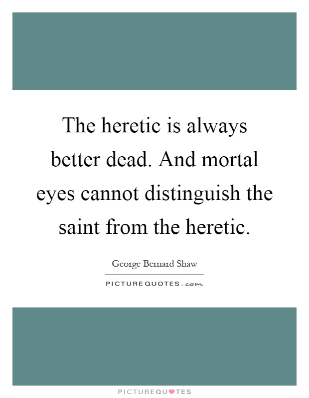 The heretic is always better dead. And mortal eyes cannot distinguish the saint from the heretic Picture Quote #1