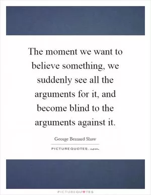 The moment we want to believe something, we suddenly see all the arguments for it, and become blind to the arguments against it Picture Quote #1