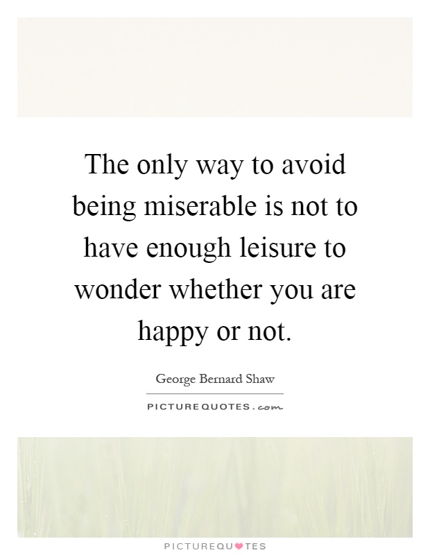 The only way to avoid being miserable is not to have enough leisure to wonder whether you are happy or not Picture Quote #1