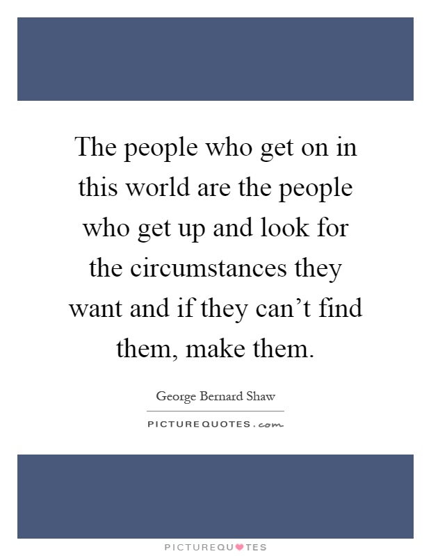 The people who get on in this world are the people who get up and look for the circumstances they want and if they can't find them, make them Picture Quote #1