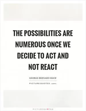 The possibilities are numerous once we decide to act and not react Picture Quote #1
