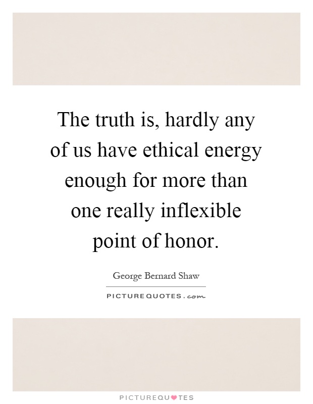 The truth is, hardly any of us have ethical energy enough for more than one really inflexible point of honor Picture Quote #1