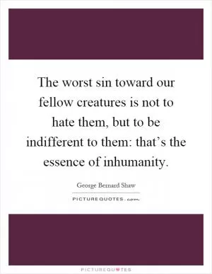 The worst sin toward our fellow creatures is not to hate them, but to be indifferent to them: that’s the essence of inhumanity Picture Quote #1