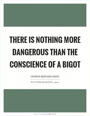 There is nothing more dangerous than the conscience of a bigot Picture Quote #1