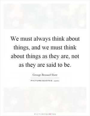 We must always think about things, and we must think about things as they are, not as they are said to be Picture Quote #1