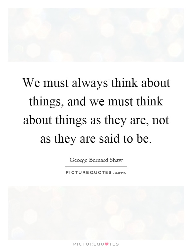 We must always think about things, and we must think about things as they are, not as they are said to be Picture Quote #1