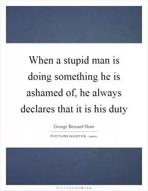 When a stupid man is doing something he is ashamed of, he always declares that it is his duty Picture Quote #1