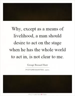 Why, except as a means of livelihood, a man should desire to act on the stage when he has the whole world to act in, is not clear to me Picture Quote #1
