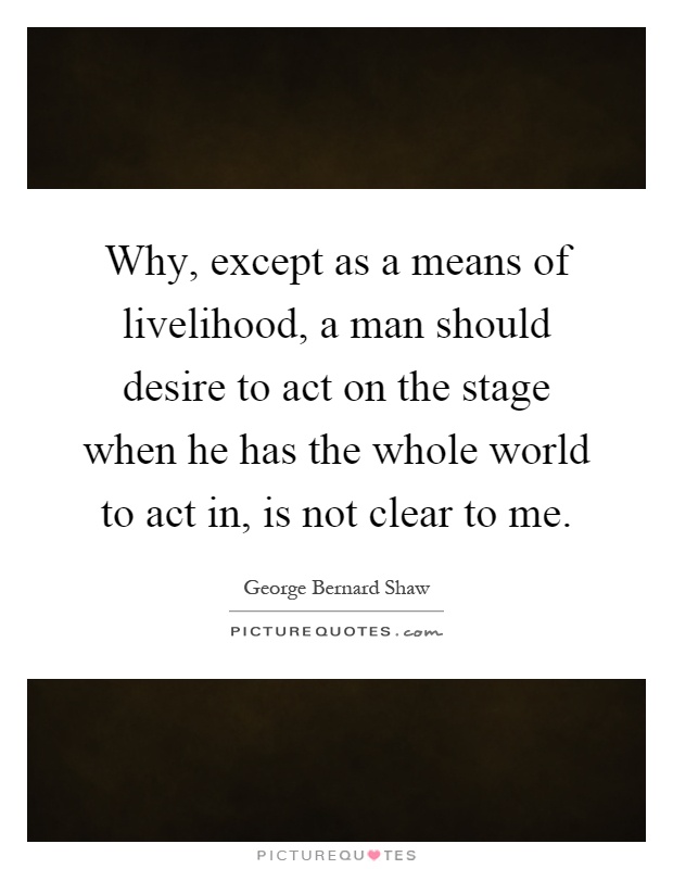 Why, except as a means of livelihood, a man should desire to act on the stage when he has the whole world to act in, is not clear to me Picture Quote #1