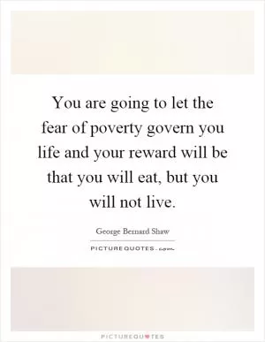 You are going to let the fear of poverty govern you life and your reward will be that you will eat, but you will not live Picture Quote #1