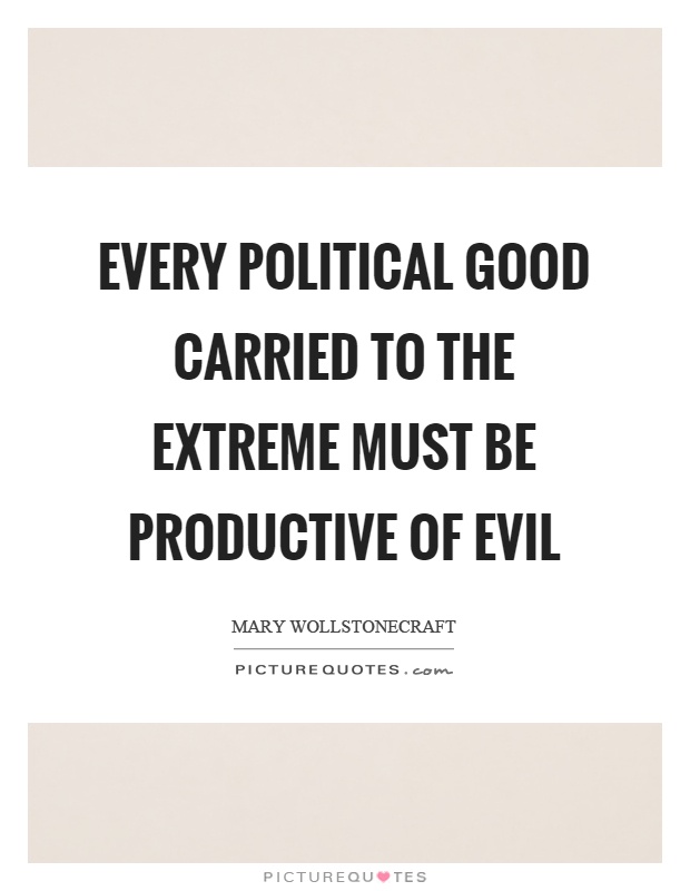 Every political good carried to the extreme must be productive of evil Picture Quote #1