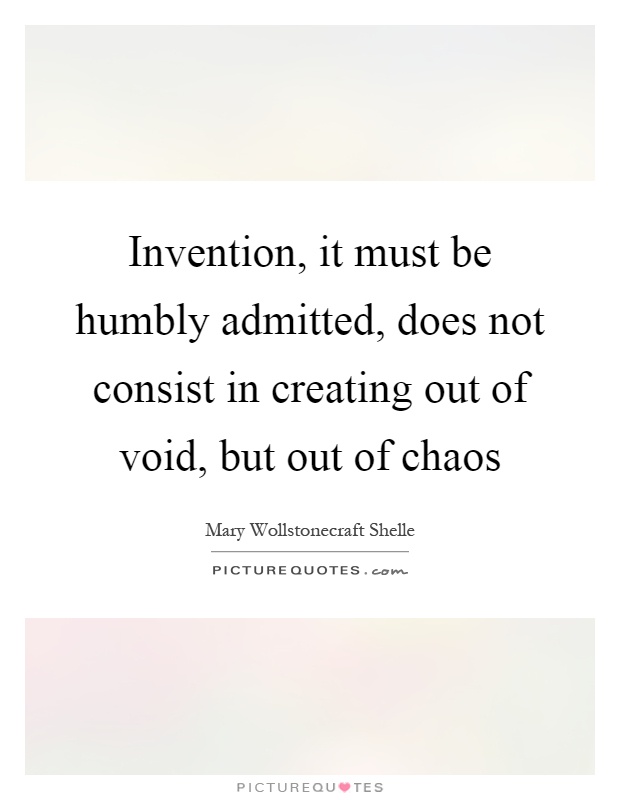 Invention, it must be humbly admitted, does not consist in creating out of void, but out of chaos Picture Quote #1