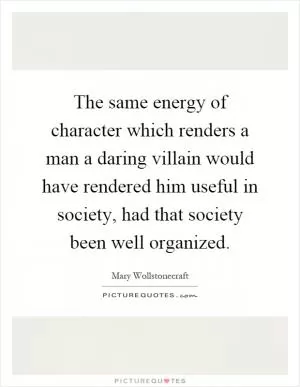 The same energy of character which renders a man a daring villain would have rendered him useful in society, had that society been well organized Picture Quote #1