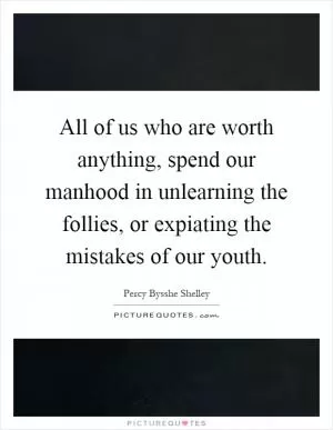 All of us who are worth anything, spend our manhood in unlearning the follies, or expiating the mistakes of our youth Picture Quote #1