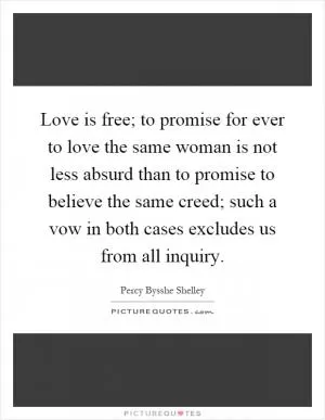 Love is free; to promise for ever to love the same woman is not less absurd than to promise to believe the same creed; such a vow in both cases excludes us from all inquiry Picture Quote #1
