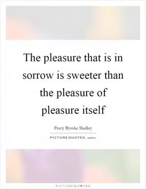 The pleasure that is in sorrow is sweeter than the pleasure of pleasure itself Picture Quote #1