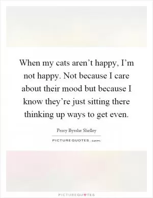 When my cats aren’t happy, I’m not happy. Not because I care about their mood but because I know they’re just sitting there thinking up ways to get even Picture Quote #1
