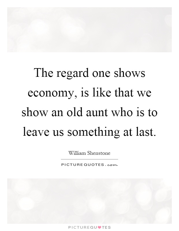 The regard one shows economy, is like that we show an old aunt who is to leave us something at last Picture Quote #1