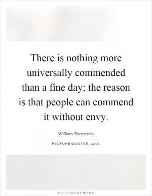 There is nothing more universally commended than a fine day; the reason is that people can commend it without envy Picture Quote #1