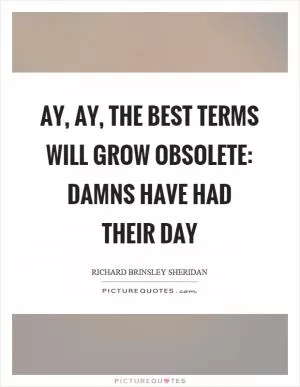 Ay, ay, the best terms will grow obsolete: damns have had their day Picture Quote #1