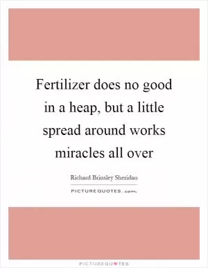 Fertilizer does no good in a heap, but a little spread around works miracles all over Picture Quote #1