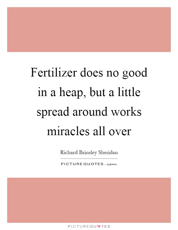 Fertilizer does no good in a heap, but a little spread around works miracles all over Picture Quote #1