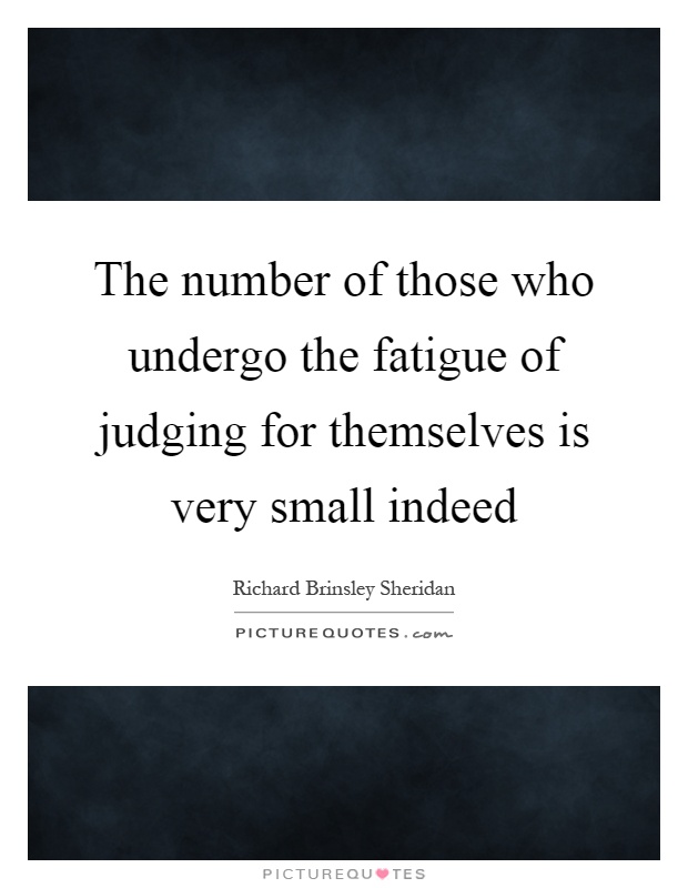 The number of those who undergo the fatigue of judging for themselves is very small indeed Picture Quote #1