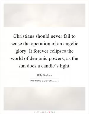 Christians should never fail to sense the operation of an angelic glory. It forever eclipses the world of demonic powers, as the sun does a candle’s light Picture Quote #1