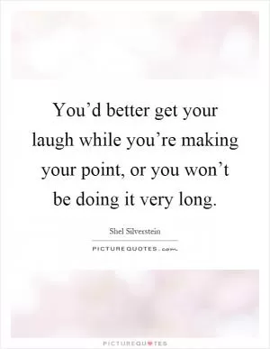 You’d better get your laugh while you’re making your point, or you won’t be doing it very long Picture Quote #1