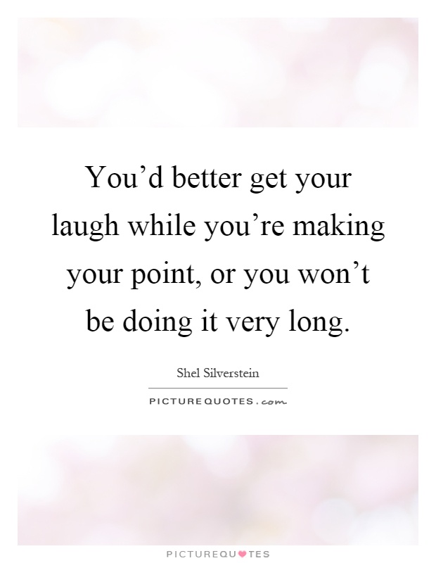 You'd better get your laugh while you're making your point, or you won't be doing it very long Picture Quote #1