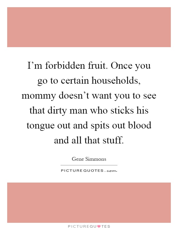 I'm forbidden fruit. Once you go to certain households, mommy doesn't want you to see that dirty man who sticks his tongue out and spits out blood and all that stuff Picture Quote #1
