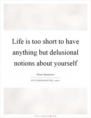 Life is too short to have anything but delusional notions about yourself Picture Quote #1