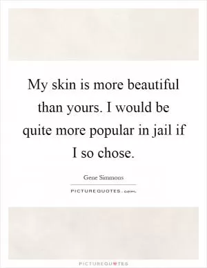 My skin is more beautiful than yours. I would be quite more popular in jail if I so chose Picture Quote #1