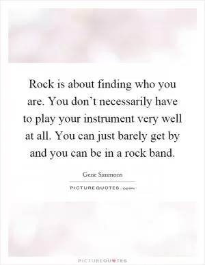 Rock is about finding who you are. You don’t necessarily have to play your instrument very well at all. You can just barely get by and you can be in a rock band Picture Quote #1
